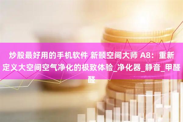 炒股最好用的手机软件 新颐空间大师 A8：重新定义大空间空气净化的极致体验_净化器_静音_甲醛
