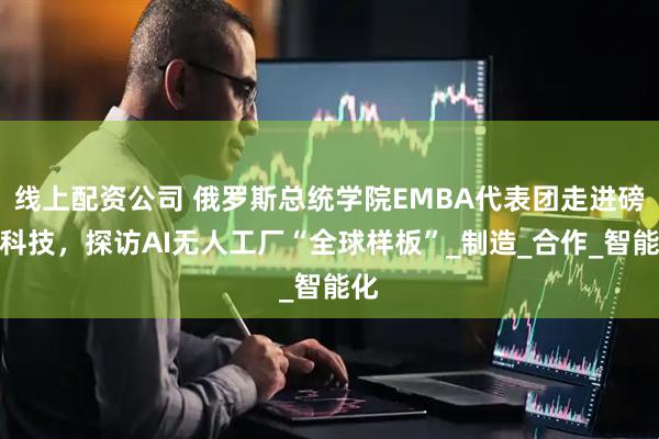 线上配资公司 俄罗斯总统学院EMBA代表团走进磅旗科技，探访AI无人工厂“全球样板”_制造_合作_智能化