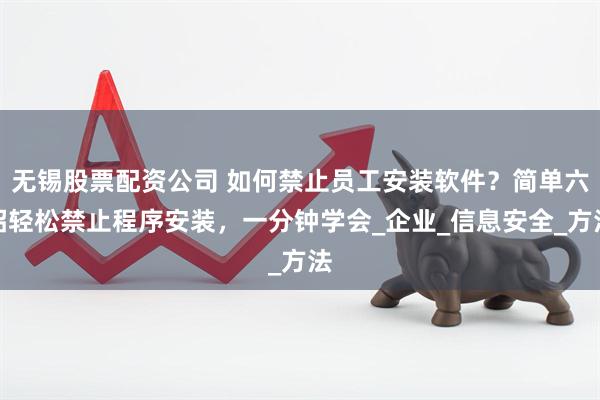 无锡股票配资公司 如何禁止员工安装软件？简单六招轻松禁止程序安装，一分钟学会_企业_信息安全_方法