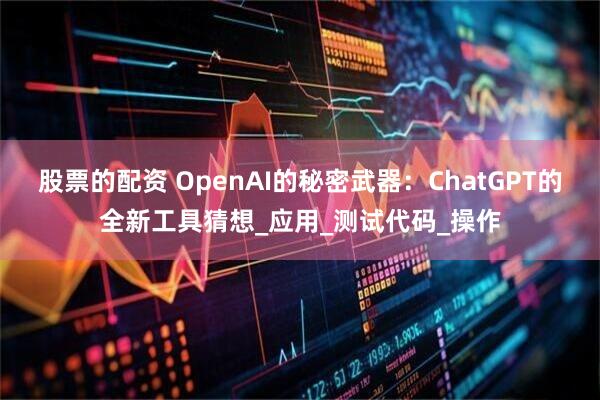 股票的配资 OpenAI的秘密武器：ChatGPT的全新工具猜想_应用_测试代码_操作