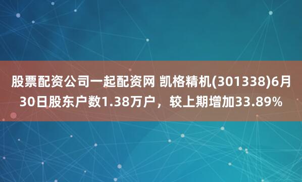 股票配资公司一起配资网 凯格精机(301338)6月30日股东户数1.38万户，较上期增加33.89%