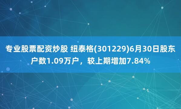 专业股票配资炒股 纽泰格(301229)6月30日股东户数1.09万户，较上期增加7.84%