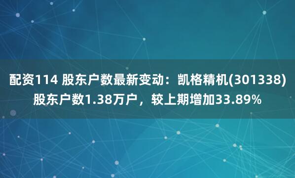 配资114 股东户数最新变动：凯格精机(301338)股东户数1.38万户，较上期增加33.89%