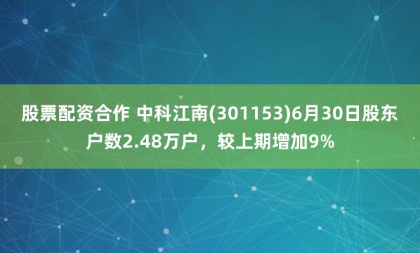股票配资合作 中科江南(301153)6月30日股东户数2.48万户，较上期增加9%