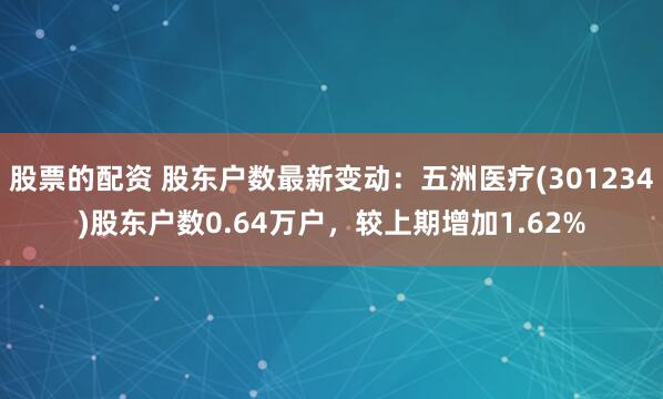 股票的配资 股东户数最新变动：五洲医疗(301234)股东户数0.64万户，较上期增加1.62%