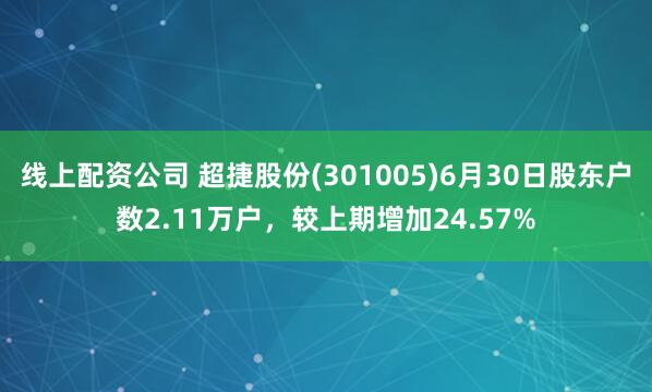 线上配资公司 超捷股份(301005)6月30日股东户数2.11万户，较上期增加24.57%
