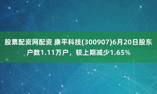 股票配资网配资 康平科技(300907)6月20日股东户数1.11万户，较上期减少1.65%