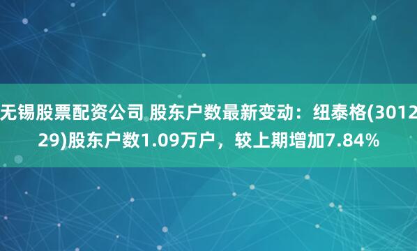 无锡股票配资公司 股东户数最新变动：纽泰格(301229)股东户数1.09万户，较上期增加7.84%