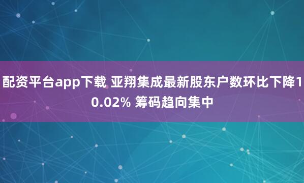 配资平台app下载 亚翔集成最新股东户数环比下降10.02% 筹码趋向集中