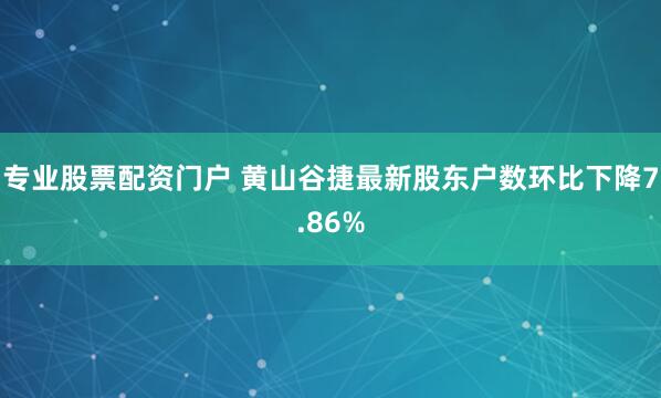 专业股票配资门户 黄山谷捷最新股东户数环比下降7.86%