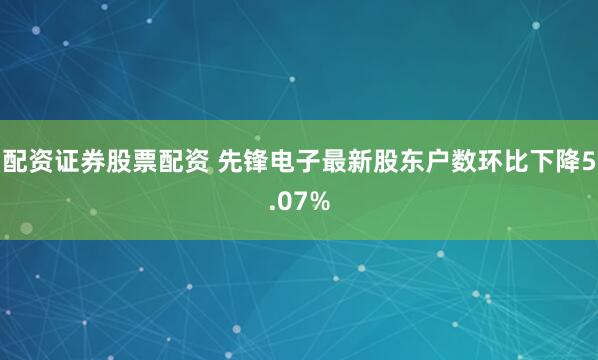 配资证券股票配资 先锋电子最新股东户数环比下降5.07%