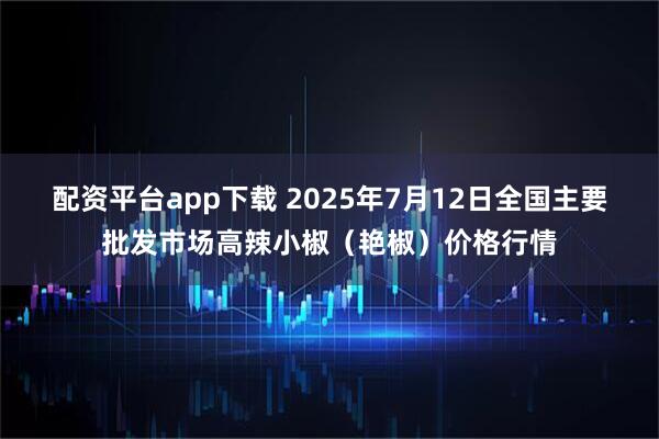 配资平台app下载 2025年7月12日全国主要批发市场高辣小椒（艳椒）价格行情