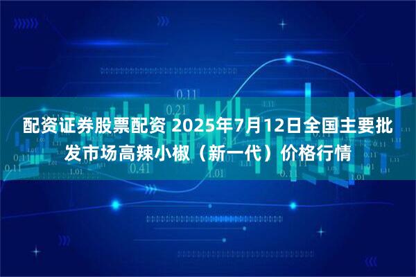 配资证券股票配资 2025年7月12日全国主要批发市场高辣小椒（新一代）价格行情