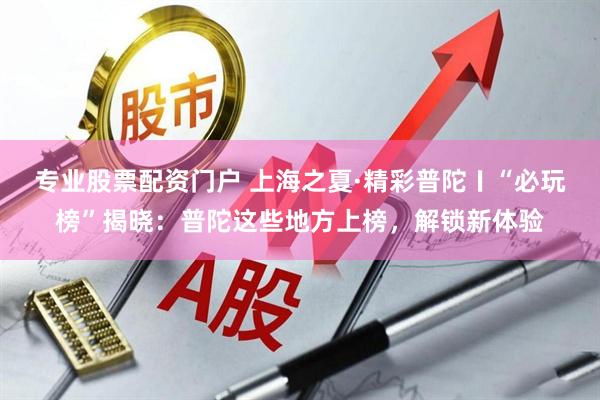 专业股票配资门户 上海之夏·精彩普陀〡“必玩榜”揭晓：普陀这些地方上榜，解锁新体验
