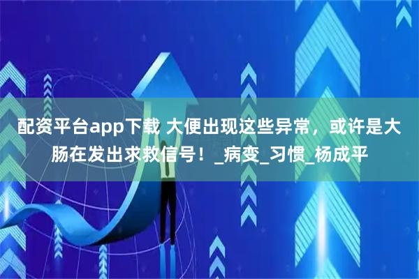配资平台app下载 大便出现这些异常，或许是大肠在发出求救信号！_病变_习惯_杨成平