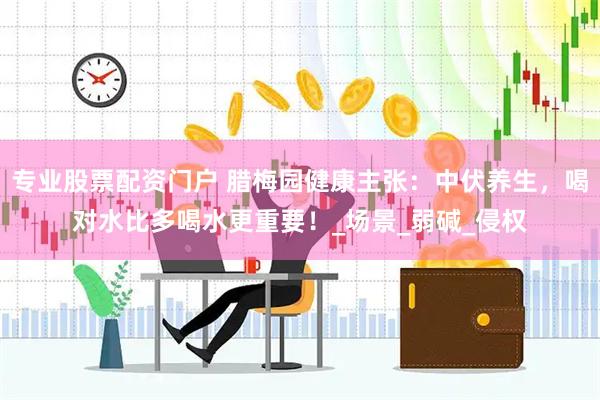 专业股票配资门户 腊梅园健康主张：中伏养生，喝对水比多喝水更重要！_场景_弱碱_侵权