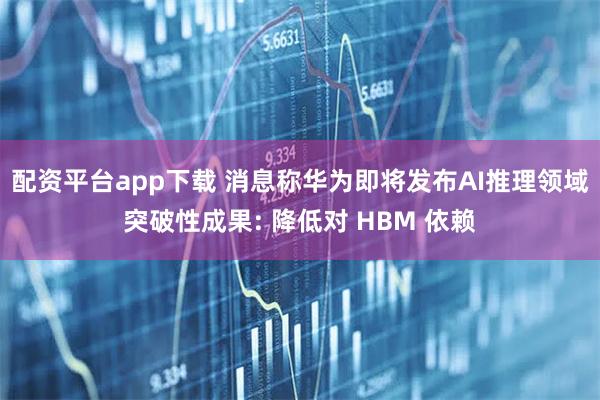 配资平台app下载 消息称华为即将发布AI推理领域突破性成果: 降低对 HBM 依赖