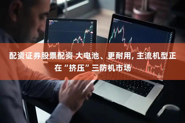 配资证券股票配资 大电池、更耐用, 主流机型正在“挤压”三防机市场