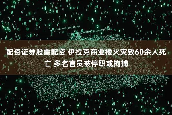配资证券股票配资 伊拉克商业楼火灾致60余人死亡 多名官员被停职或拘捕