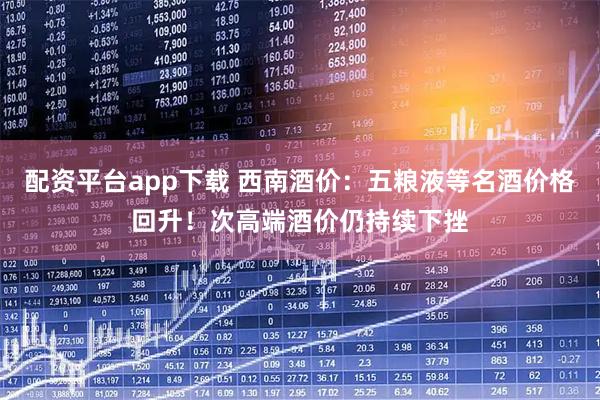 配资平台app下载 西南酒价：五粮液等名酒价格回升！次高端酒价仍持续下挫