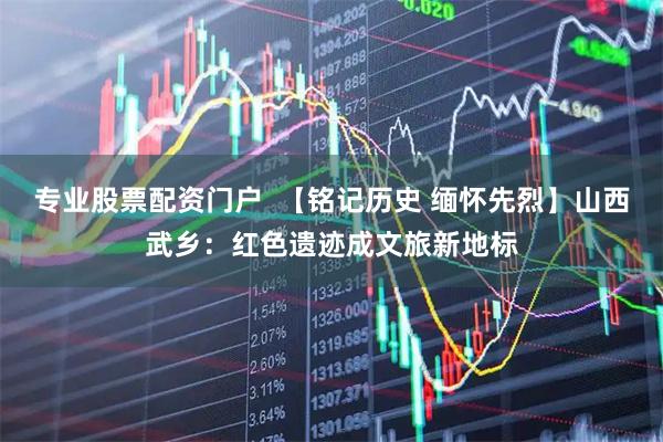 专业股票配资门户  【铭记历史 缅怀先烈】山西武乡：红色遗迹成文旅新地标