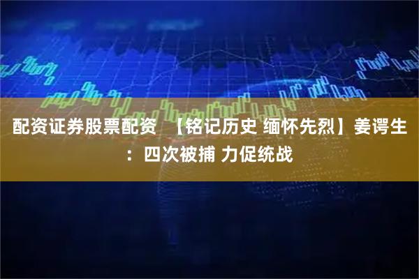 配资证券股票配资  【铭记历史 缅怀先烈】姜谔生：四次被捕 力促统战