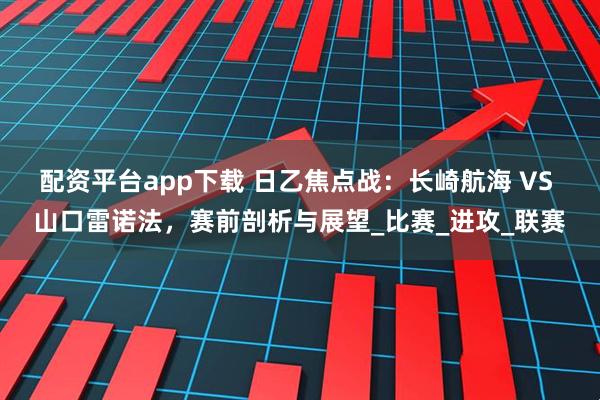 配资平台app下载 日乙焦点战：长崎航海 VS 山口雷诺法，赛前剖析与展望_比赛_进攻_联赛
