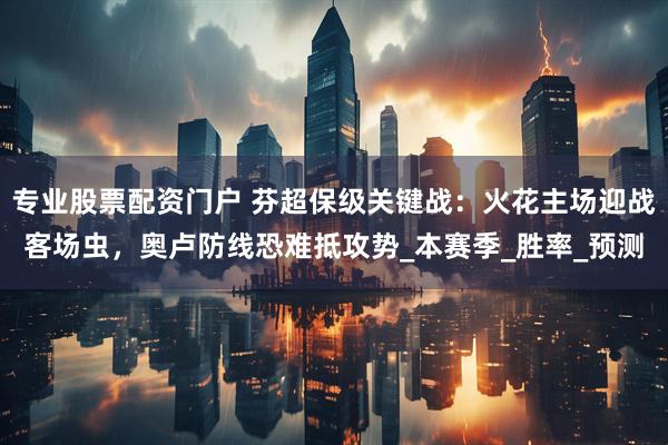 专业股票配资门户 芬超保级关键战：火花主场迎战客场虫，奥卢防线恐难抵攻势_本赛季_胜率_预测