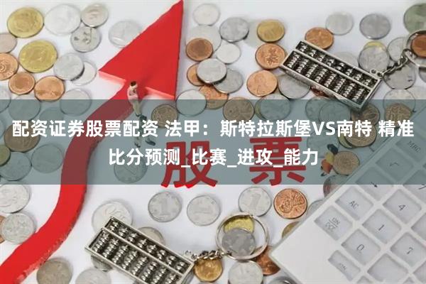 配资证券股票配资 法甲：斯特拉斯堡VS南特 精准比分预测_比赛_进攻_能力