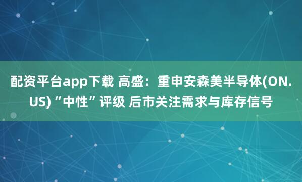 配资平台app下载 高盛：重申安森美半导体(ON.US)“中性”评级 后市关注需求与库存信号