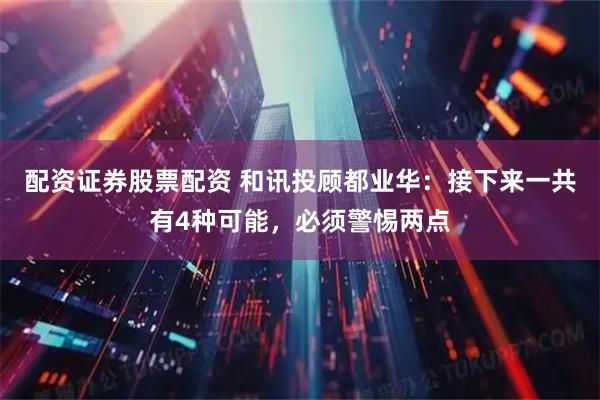配资证券股票配资 和讯投顾都业华：接下来一共有4种可能，必须警惕两点