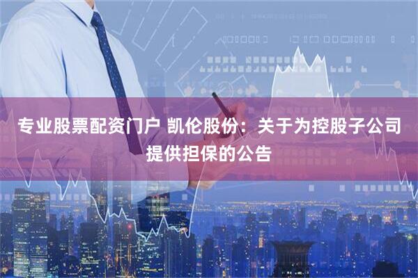 专业股票配资门户 凯伦股份：关于为控股子公司提供担保的公告
