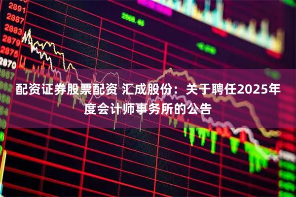 配资证券股票配资 汇成股份：关于聘任2025年度会计师事务所的公告