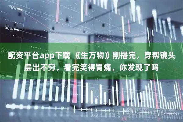 配资平台app下载 《生万物》刚播完，穿帮镜头层出不穷，看完笑得胃痛，你发现了吗