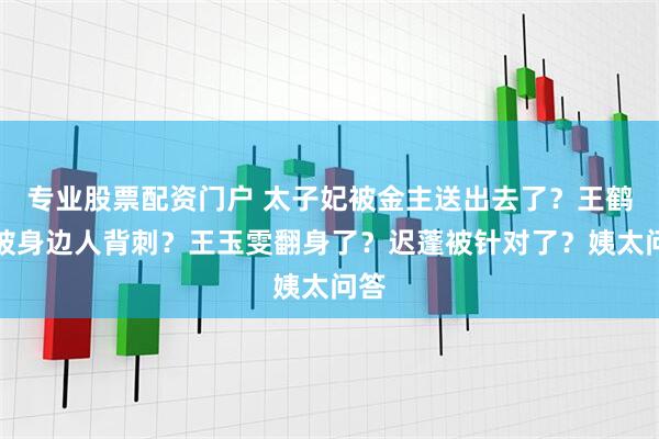 专业股票配资门户 太子妃被金主送出去了？王鹤棣被身边人背刺？王玉雯翻身了？迟蓬被针对了？姨太问答