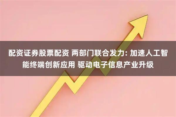 配资证券股票配资 两部门联合发力: 加速人工智能终端创新应用 驱动电子信息产业升级