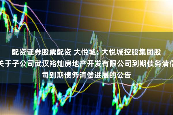 配资证券股票配资 大悦城: 大悦城控股集团股份有限公司关于子公司武汉裕灿房地产开发有限公司到期债务清偿进展的公告