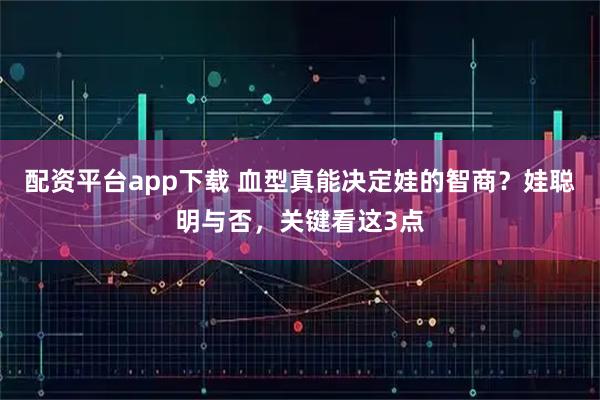 配资平台app下载 血型真能决定娃的智商？娃聪明与否，关键看这3点