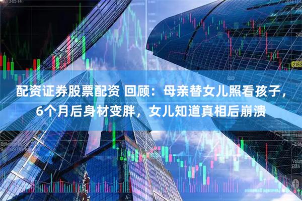 配资证券股票配资 回顾：母亲替女儿照看孩子，6个月后身材变胖，女儿知道真相后崩溃