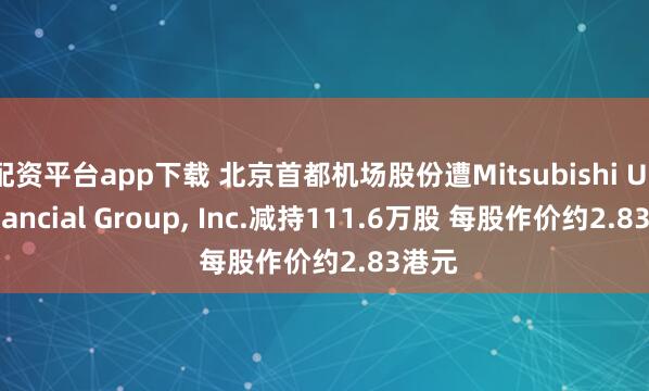 配资平台app下载 北京首都机场股份遭Mitsubishi UFJ Financial Group, Inc.减持111.6万股 每股作价约2.83港元