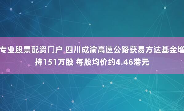 专业股票配资门户 四川成渝高速公路获易方达基金增持151万股 每股均价约4.46港元