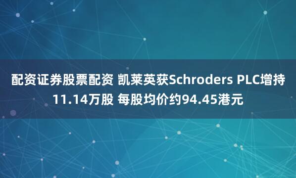 配资证券股票配资 凯莱英获Schroders PLC增持11.14万股 每股均价约94.45港元
