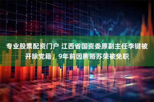 专业股票配资门户 江西省国资委原副主任李键被开除党籍，9年前因贿赂苏荣被免职