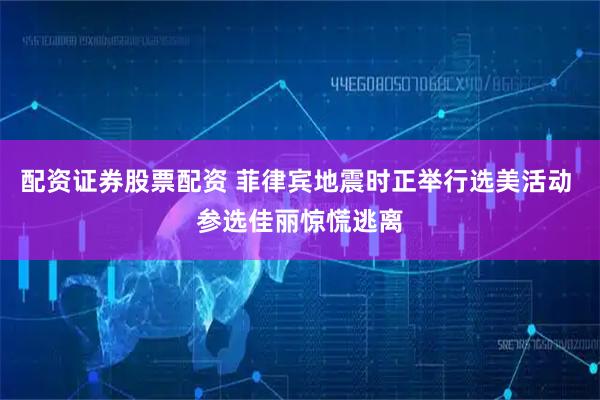 配资证券股票配资 菲律宾地震时正举行选美活动 参选佳丽惊慌逃离
