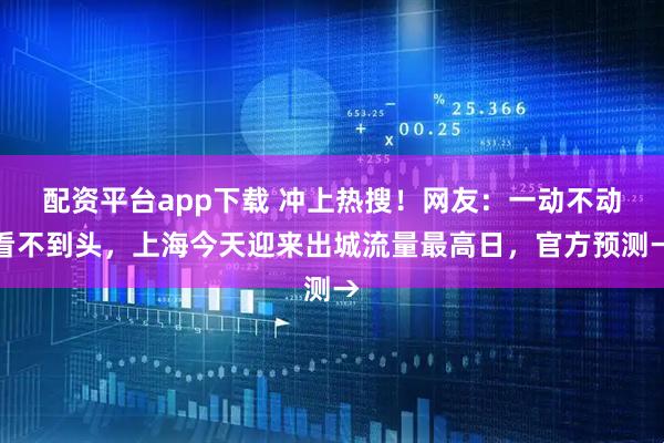 配资平台app下载 冲上热搜！网友：一动不动看不到头，上海今天迎来出城流量最高日，官方预测→