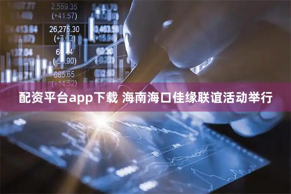 配资平台app下载 海南海口佳缘联谊活动举行