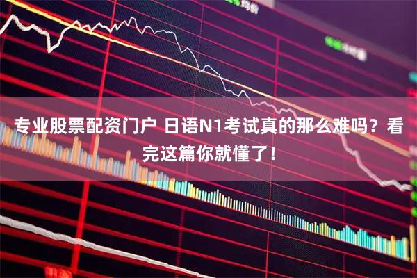 专业股票配资门户 日语N1考试真的那么难吗？看完这篇你就懂了！