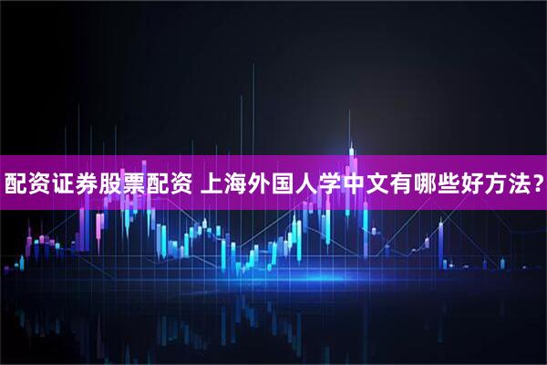 配资证券股票配资 上海外国人学中文有哪些好方法？