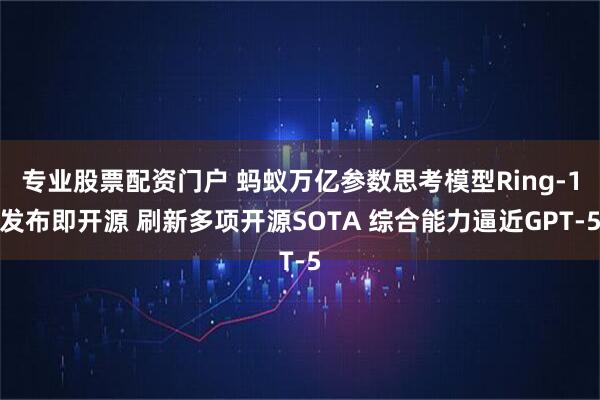 专业股票配资门户 蚂蚁万亿参数思考模型Ring-1发布即开源 刷新多项开源SOTA 综合能力逼近GPT-5