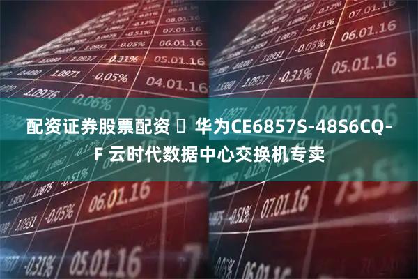 配资证券股票配资 ‌华为CE6857S-48S6CQ-F 云时代数据中心交换机专卖